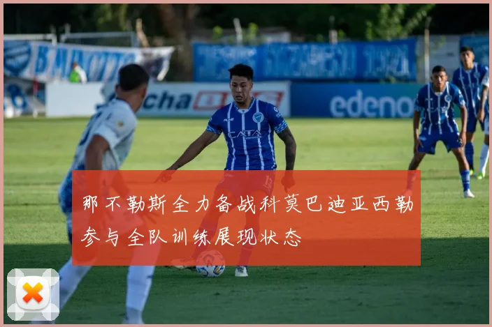 那不勒斯全力备战科莫巴迪亚西勒参与全队训练展现状态