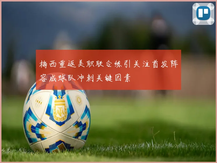 梅西重返美职联合练引关注首发阵容成球队冲刺关键因素